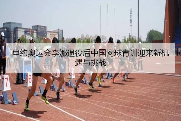 里约奥运会李娜退役后中国网球青训迎来新机遇与挑战