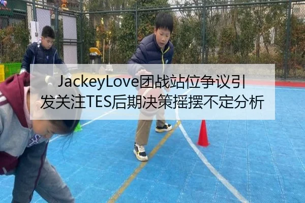 JackeyLove团战站位争议引发关注TES后期决策摇摆不定分析