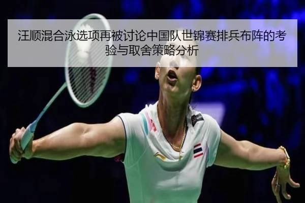 汪顺混合泳选项再被讨论中国队世锦赛排兵布阵的考验与取舍策略分析